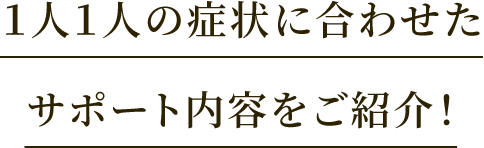 1人1人の症状に合わせたサポート内容をご紹介！