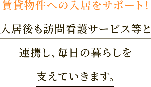 賃貸物件への入居をサポート！入居後も訪問看護サービス等と連携し、毎日の暮らしを支えていきます。